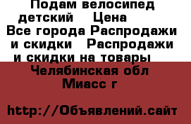 Подам велосипед детский. › Цена ­ 700 - Все города Распродажи и скидки » Распродажи и скидки на товары   . Челябинская обл.,Миасс г.